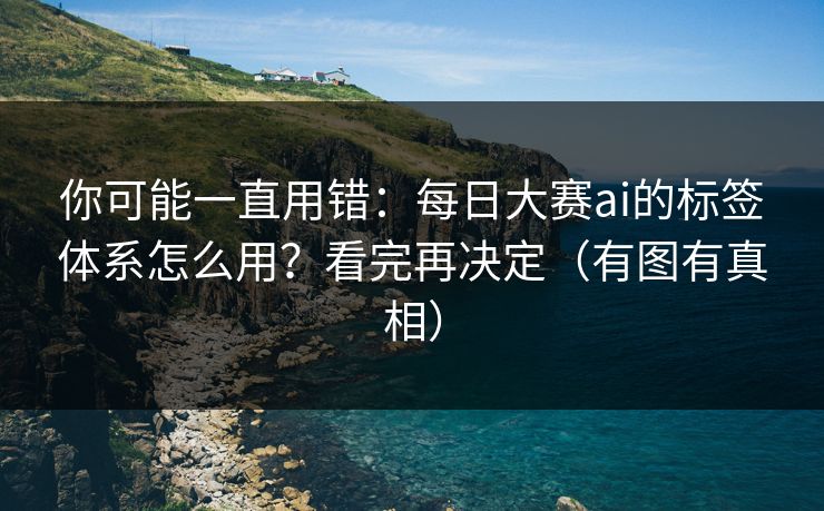 你可能一直用错：每日大赛ai的标签体系怎么用？看完再决定（有图有真相）