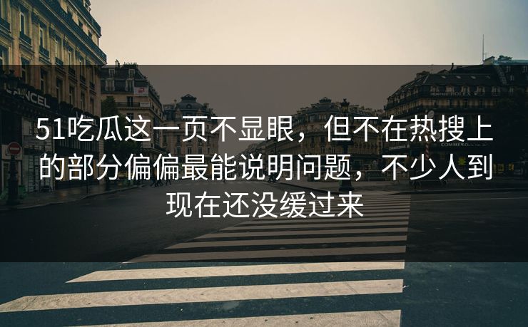 51吃瓜这一页不显眼,但不在热搜上的部分偏偏最能说明问题,不少人到现在还没缓过来