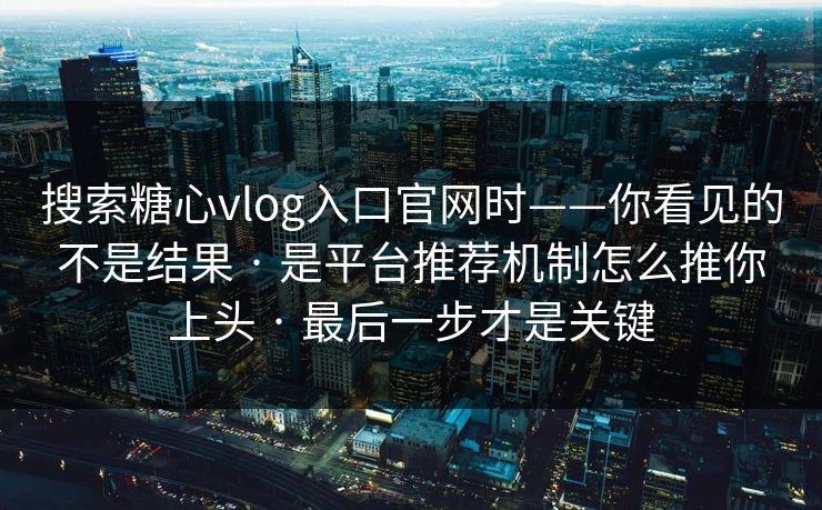 搜索糖心vlog入口官网时——你看见的不是结果 · 是平台推荐机制怎么推你上头 · 最后一步才是关键