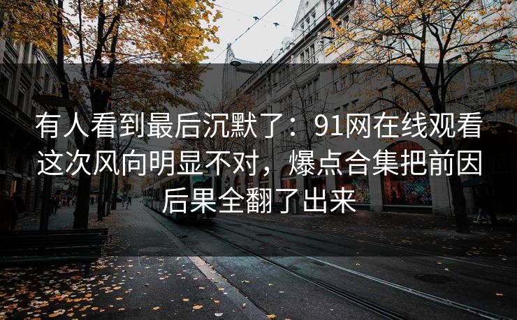有人看到最后沉默了：91网在线观看这次风向明显不对，爆点合集把前因后果全翻了出来