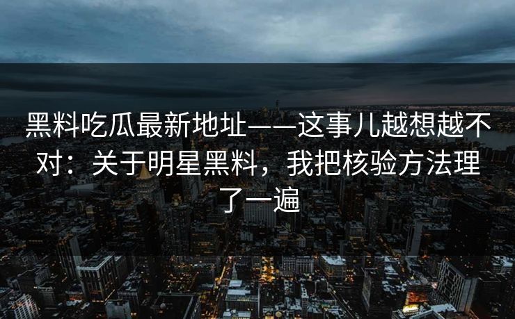 黑料吃瓜最新地址——这事儿越想越不对：关于明星黑料，我把核验方法理了一遍