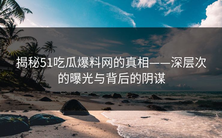 揭秘51吃瓜爆料网的真相——深层次的曝光与背后的阴谋